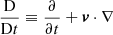 $ \frac{\mathrm{D}}{\mathrm{D}t} \equiv \frac{\partial}{\partial t}+ \boldsymbol{v} \cdot\nabla $
