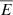 $ \overline{E} $