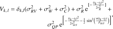 $\matrix{\hfill {{V_{k,l}} = \delta { &amp; _{k,l}}\left( {\sigma _{RV}^2 + \sigma _W^2 + \sigma _C^2} \right) + \sigma _R^2{{\rm{e}}^{\left[ { - {{{{\left( {{t_k} - {t_l}} \right)}^2}} \over {2\tau _R^2}}} \right]}} + } \cr \hfill {\sigma _{QP}^2{{\rm{e}}^{\left[ { - {{{{\left( {{t_k} - {t_l}} \right)}^2}} \over {2\tau _{act}^2}} - {1 \over 2}{{\sin }^2}\left( {{{\pi \left( {{t_k} - {t_l}} \right)} \over {{P_{act}}}}} \right)} \right]}}} \cr } ,$
