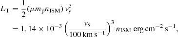 $$ \begin{aligned} L_{\rm T}&= \frac{1}{2} (\mu m_{\rm p} n_{\rm ISM}) \,{v}_s^3 \nonumber \\&= 1.14 \times 10^{-3} \left(\frac{{v}_s}{100 \,\mathrm{km}\,\mathrm{s}^{-1}}\right)^3n_{\rm ISM} \ \mathrm{erg}\,\mathrm{cm}^{-2}\,\mathrm{s}^{-1}, \end{aligned} $$