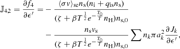 $$ \begin{aligned} \mathbb{J} _{4,2} = \frac{\partial f_4}{\partial \epsilon^\prime } =&-\frac{\langle \sigma v \rangle _\mathrm{se} n_\mathrm{s} (n_\mathrm{i} +q_\mathrm{is} n_\mathrm{s} )}{(\zeta +\beta T^\frac{1}{2}e^{-\frac{T_0}{T}}n_\mathrm{H} )n_{\mathrm{s} ,0}} \nonumber \\&- \frac{n_\mathrm{s} v_\mathrm{s} }{(\zeta +\beta T^\frac{1}{2}e^{-\frac{T_0}{T}}n_\mathrm{H} )n_{\mathrm{s} ,0}} \sum n_k \pi a_k^2 \frac{\partial J_{k}}{\partial \epsilon^\prime },\end{aligned} $$