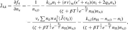 $$ \begin{aligned} \mathbb{J} _{4,4} = \frac{\partial f_4}{\partial n_\mathrm{s} } =&-\frac{1}{n_{\mathrm{s} ,0}}-\frac{k_\mathrm{i,s} n_\mathrm{i} +\langle \sigma v \rangle _\mathrm{se} (\epsilon^\prime +\epsilon _0)(n_\mathrm{i} +2q_\mathrm{is} n_\mathrm{s} )}{(\zeta +\beta T^\frac{1}{2}e^{-\frac{T_0}{T}}n_\mathrm{H} )n_{\mathrm{s} ,0}} \nonumber \\&- \frac{v_\mathrm{s} \sum n_k \pi a_k^2 \langle \tilde{J}(\tau _k) \rangle }{(\zeta +\beta T^\frac{1}{2}e^{-\frac{T_0}{T}}n_\mathrm{H} )n_{\mathrm{s} ,0}} - \frac{k_\mathrm{s,i} (n_\mathrm{H} -n_{\mathrm{s} ,0}-n_\mathrm{i} )}{(\zeta +\beta T^\frac{1}{2}e^{-\frac{T_0}{T}}n_\mathrm{H} ) n_{\mathrm{s} ,0}}, \end{aligned} $$