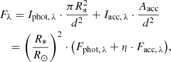 $$ \begin{aligned}&F_\lambda = I_{\mathrm{phot} ,\, \lambda } \cdot \frac{\pi R_*^2}{d^2} + I_{\mathrm{acc} ,\, \lambda } \cdot \frac{A_\mathrm{acc} }{d^2} \nonumber \\&\quad = \left(\frac{R_*}{R_\odot }\right)^2 \cdot \left(F_{\mathrm{phot} ,\, \lambda } + \eta \cdot F_{\mathrm{acc} ,\, \lambda }\right)\!, \end{aligned} $$