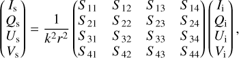 $\left( {\matrix{ \hfill {{I_s}} \cr \hfill {{Q_s}} \cr \hfill {{U_s}} \cr \hfill {{V_s}} \cr } } \right) = {1 \over {{k^2}{r^2}}}\left( {\matrix{ \hfill {{S_{11}}} &amp; \hfill {{S_{12}}} &amp; \hfill {{S_{13}}} &amp; \hfill {{S_{14}}} \cr \hfill {{S_{21}}} &amp; \hfill {{S_{22}}} &amp; \hfill {{S_{23}}} &amp; \hfill {{S_{24}}} \cr \hfill {{S_{31}}} &amp; \hfill {{S_{32}}} &amp; \hfill {{S_{33}}} &amp; \hfill {{S_{34}}} \cr \hfill {{S_{41}}} &amp; \hfill {{S_{42}}} &amp; \hfill {{S_{43}}} &amp; \hfill {{S_{44}}} \cr } } \right)\left( {\matrix{ \hfill {{I_i}} \cr \hfill {{Q_i}} \cr \hfill {{U_i}} \cr \hfill {{V_i}} \cr } } \right),$