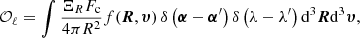 $$ \begin{aligned} \mathcal{O}_{\ell }=\int \frac{\Xi _R F_{\rm c}}{4 \pi R^2} f(\boldsymbol{R},\boldsymbol{{\upsilon }})\, \delta \left(\boldsymbol{\alpha }-\boldsymbol{\alpha }^\prime \right)\delta \left(\lambda -\lambda ^{\prime }\right) {\mathrm{d}}^{3}{\boldsymbol{R}} {\mathrm{d}}^{3}{\boldsymbol{{\upsilon }}}, \end{aligned} $$