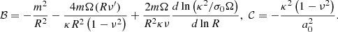 $$ \begin{aligned} \mathcal{B}=-\frac{m^{2}}{R^{2}}-\frac{4m\Omega (R\nu ^{\prime })}{\kappa R^{2}\left(1-\nu ^{2}\right)}+ \frac{2m\Omega }{R^{2}\kappa \nu }\frac{d\ln \left(\kappa ^2/\sigma _{0}\Omega \right)}{d\ln R}, \,\, \mathcal{C}=-\frac{\kappa ^{2}\left(1-\nu ^{2}\right)}{a_{0}^{2}}. \end{aligned} $$