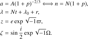 $ \matrix{ {a = A{{\left( {1 + p} \right)}^{{{ - 2} \mathord{\left/ {\vphantom {{ - 2} 3}} \right. \kern-\nulldelimiterspace} 3}}} \Leftrightarrow n = N\left( {1 + p} \right),} \hfill \cr {\lambda = Nt + {\lambda _0} + r,} \hfill \cr {z = e\,\exp \sqrt { - 1\varpi ,} } \hfill \cr {\zeta = \sin {i \over 2}\exp \sqrt { - 1\Omega } .} \hfill \cr } $