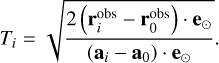 ${T_i} = \sqrt {{{2({\bf{r}}_i^{{\rm{obs}}} - {\bf{r}}_0^{{\rm{obs}}}) \cdot {{\bf{e}}_ \odot }} \over {({{\bf{a}}_i} - {{\bf{a}}_0}) \cdot {{\bf{e}}_ \odot }}}}.$
