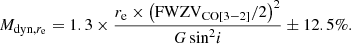 $$ \begin{aligned} M_{\mathrm{dyn},r_{\rm e}} = 1.3 \times \frac{r_{\rm e} \times \left(\mathrm{FWZV}_{\mathrm{CO}[3{-}2]}/2\right)^2}{G\,{\sin ^{2}}i} \pm 12.5\%. \end{aligned} $$