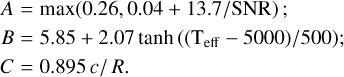 $ \matrix{ {A = \max \left( {0.26,0.04 + 13.7/SNR} \right);} \hfill \cr {B = 5.85 + 2.07\,\tanh \,\left( {{{\left( {{{\rm{T}}_{{\rm{eff}}}} - 5000} \right)} \mathord{\left/ {\vphantom {{\left( {{{\rm{T}}_{{\rm{eff}}}} - 5000} \right)} {500}}} \right. \kern-\nulldelimiterspace} {500}}} \right);} \hfill \cr {C = 0.895\,{c \mathord{\left/ {\vphantom {c R}} \right. \kern-\nulldelimiterspace} R}.} \hfill \cr } $