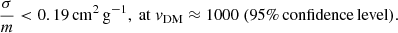$$ \begin{aligned} \frac{\sigma }{m} < 0.19 \, \mathrm{cm}^2\,\mathrm{g}^{-1},\ \mathrm{at\ } {v}_{\mathrm{DM} } \approx 1000\ \mathrm{(95\%\,confidence\, level)}. \end{aligned} $$