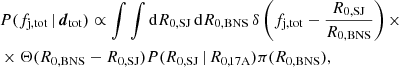 $$ \begin{aligned} \begin{aligned}&P(f_{\rm j,tot}\,|\,\boldsymbol{d}_{\rm tot})\propto \int \int \mathrm{d}R_{\rm 0,SJ} \, \mathrm{d}R_{\rm 0,BNS} \,\delta \left(f_{\rm j,tot}-\frac{R_{\rm 0,SJ}}{R_{\rm 0,BNS}}\right)\times \\&\times \Theta (R_{\rm 0,BNS}-R_{\rm 0,SJ}) P(R_{\rm 0,SJ}\,|\,R_{\rm 0,17A})\pi (R_{\rm 0,BNS}), \end{aligned} \end{aligned} $$