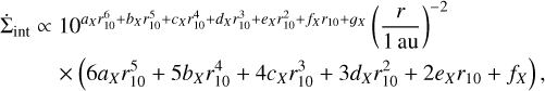 $\matrix{{{{\dot \Sigma }_{{\mathop{\rm int}} }} \propto {{10}^{{a_X}r & _{10}^6 + {b_X}r & _{10}^5 + {c_X}r & _{10}^4 + {d_X}r & _{10}^3 + {e_X}r & _{10}^2 + {f_X}r{ & _{10}} + {g_X}}}{{\left( {{r \over {1\,{\rm{au}}}}} \right)}^{ - 2}}} \hfill \cr {\quad \quad \times \left( {6{a_X}r & _{10}^5 + 5{b_X}r & _{10}^4 + 4{c_X}r & _{10}^3 + 3{d_X}r & _{10}^2 + 2{e_X}{r_{10}} + {f_X}} \right),} \hfill \cr }$