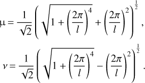 $ \matrix{ {{\rm{\mu }} = {1 \over {\sqrt 2 }}{{\left( {\sqrt {1 + {{\left( {{{2\pi } \over l}} \right)}^4}} + {{\left( {{{2\pi } \over l}} \right)}^2}} \right)}^{{1 \over 2}}},} \hfill \cr {v = {1 \over {\sqrt 2 }}{{\left( {\sqrt {1 + {{\left( {{{2\pi } \over l}} \right)}^4}} - {{\left( {{{2\pi } \over l}} \right)}^2}} \right)}^{{1 \over 2}}}.} \hfill \cr } $