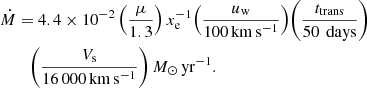 $$ \begin{aligned} \dot{M}&= 4.4 \times 10^{-2} \left(\frac{\mu }{1.3}\right) x_{\rm e}^{-1} {\left(\frac{u_{\rm w}}{100\,\mathrm{km\,s^{-1}}}\right)} {\left(\frac{t_{\rm trans}}{50\,\mathrm{\ days}}\right)} \nonumber \\&\quad {\left(\frac{V_{\rm s}}{16\,000 \,\mathrm{km\,s^{-1}}}\right)} \, M_{\odot }\,\mathrm{yr}^{-1} . \end{aligned} $$