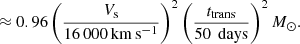 $$ \begin{aligned}&\approx 0.96 \left({\frac{V_{\rm s}}{16\,000\,\mathrm{km\,s^{-1}}}}\right)^2 {\left(\frac{t_{\rm trans}}{50\,\mathrm{\ days}}\right)}^2\,{M}_\odot . \end{aligned} $$
