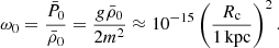 $$ \begin{aligned} \omega _0 = \frac{\bar{P}_0}{\bar{\rho }_0} = \frac{g\bar{\rho }_0}{2m^2} \approx 10^{-15} \left(\frac{R_{\rm c}}{1\,\mathrm{kpc}}\right)^2. \end{aligned} $$
