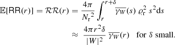 $$ \begin{aligned} {\mathbb{E} }[\mathsf{RR }(r)] = {\mathcal{RR} }(r)&= \frac{4\pi }{{{N_{\rm r}}}^2} \int _{r}^{r+{\delta }}\!\! \overline{\gamma _{W}}(s)\ \varrho _{\rm r}^2 \ s^2{\mathrm{d} }s \\&\approx \ \frac{4\pi r^2 {\delta }}{|{W}|^2}\ \overline{\gamma _{W}}(r) \quad \mathrm{for}\; {\delta }\; \mathrm{small}.\nonumber \end{aligned} $$