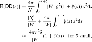 $$ \begin{aligned} {\mathbb{E} }[\mathsf{DD }(r)]&= \frac{4\pi }{N^2} \int _{r}^{r+{\delta }}\!\! |{W}|\, \varrho ^2 (1+\xi (s))\, s^2{\mathrm{d} }s \nonumber \\&= \frac{|S_r^{\delta }|}{|{W}|} + \frac{4\pi }{|{W}|} \int _{r}^{r+{\delta }}\!\! \xi (s)\, s^2{\mathrm{d} }s \nonumber \\&\approx \ \frac{4\pi r^2 {\delta }}{|{W}|} (1 + \xi (s)) \quad \mathrm{for}\; {\delta }\; \mathrm{small}, \end{aligned} $$