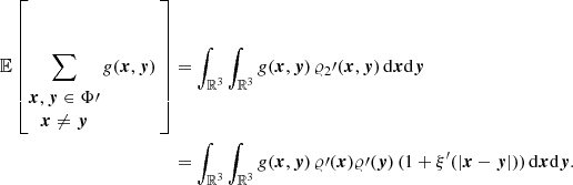 $$ \begin{aligned} {\mathbb{E} }\left[\sum _{\begin{matrix} {\boldsymbol{x}},{\boldsymbol{y}}\in \Phi \prime \\ {\boldsymbol{x}}\ne {\boldsymbol{y}} \end{matrix}} g(\boldsymbol{x},\boldsymbol{y})\,\right]&= \int _{{\mathbb{R} }^3}\int _{{\mathbb{R} }^3} g(\boldsymbol{x},\boldsymbol{y})\, \varrho _2\prime (\boldsymbol{x},\boldsymbol{y})\, {\mathrm{d} }{\boldsymbol{x}}{\mathrm{d} }{\boldsymbol{y}} \\&= \int _{{\mathbb{R} }^3}\int _{{\mathbb{R} }^3} g(\boldsymbol{x},\boldsymbol{y})\,\varrho \prime (\boldsymbol{x})\varrho \prime (\boldsymbol{y})\,(1+\xi^\prime (|\boldsymbol{x}-\boldsymbol{y}|))\, {\mathrm{d} }{\boldsymbol{x}}{\mathrm{d} }{\boldsymbol{y}}.\nonumber \end{aligned} $$