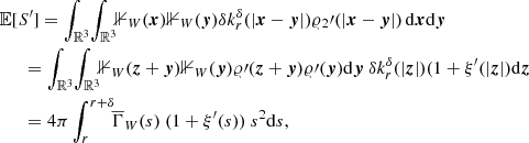 $$ \begin{aligned} &{{\mathbb{E} }[S^\prime ] = \int _{{\mathbb{R} }^3}\!\int _{{\mathbb{R} }^3}\!\! {\mathbb{1} }_{W}(\boldsymbol{x}) {\mathbb{1} }_{W}(\boldsymbol{y}) {\delta }k_r^{\delta }(|\boldsymbol{x}-\boldsymbol{y}|) \varrho _2\prime (|\boldsymbol{x}-\boldsymbol{y}|)\, {\mathrm{d} }{\boldsymbol{x}}{\mathrm{d} }{\boldsymbol{y}}} \\ &\quad\ \ = \int _{{\mathbb{R} }^3}\! \int _{{\mathbb{R} }^3}\!\! {\mathbb{1} }_{W}(\boldsymbol{z}+\boldsymbol{y}) {\mathbb{1} }_{W}(\boldsymbol{y}) \varrho \prime (\boldsymbol{z}+\boldsymbol{y})\varrho \prime (\boldsymbol{y}) {\mathrm{d} }{\boldsymbol{y}}\ {\delta }k_r^{\delta }(|\boldsymbol{z}|) (1+\xi^\prime (|\boldsymbol{z}|) {\mathrm{d} }{\boldsymbol{z}} \\&\quad\ \ = 4\pi \int _{r}^{r+{\delta }}\!\! \overline{\Gamma }_{W}(s)\ (1+\xi^\prime (s))\ s^2{\mathrm{d} }s, \end{aligned} $$