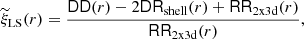 $$ \begin{aligned} \widetilde{\xi }_{\mathrm{LS}}(r) = \frac{\mathsf{DD }(r)-2\mathsf{DR }_{\mathrm{shell}}(r)+\mathsf{RR }_{\mathrm{2x3d}}(r)}{\mathsf{RR }_{\mathrm{2x3d}}(r)}, \end{aligned} $$