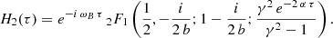 $$ \begin{aligned}&H_2(\tau ) = e^{-i\,\omega _{B}\,\tau }\, _2F_1 \left(\frac{1}{2}, -\frac{i}{2\,b}; 1-\frac{i}{2\,b}; \frac{\gamma ^2 \, e^{-2\, \alpha \, \tau } }{\gamma ^2-1} \right) . \end{aligned} $$