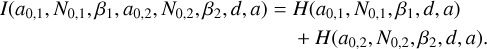 $ \matrix{ {I\left( {{a_{0,1}},\;{N_{0,1}},{\beta _1},\;{a_{0,2}},\;{N_{0,2}},{\beta _2},\;d,\;a} \right)} \hfill & = \hfill & {H\left( {{a_{0,1}},\;{N_{0,1}},{\beta _1},\;d,\;a} \right)} \hfill \cr {} \hfill & {} \hfill & { + H\left( {{a_{0,2}},\;{N_{0,2}},{\beta _2},\;d,\;a} \right)\;.} \hfill \cr } $