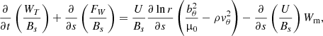 $$ \begin{aligned} \frac{\partial }{\partial t}\left(\frac{W_T}{B_s}\right) + \frac{\partial }{\partial s} \left( \frac{F_W}{B_s} \right) = \frac{U}{B_s}\frac{\partial \ln r}{\partial s} \left(\frac{b_\theta ^2}{\upmu _0} - \rho v_\theta ^2 \right) -\frac{\partial }{\partial s}\left(\frac{U}{B_s}\right) W_{\rm m}, \end{aligned} $$