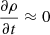$ \frac{\partial \rho}{\partial t}\approx 0 $