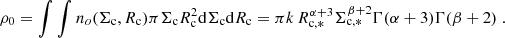 $$ \begin{aligned} \rho _0 = \int \int n_o(\Sigma _{\rm c},R_{\rm c}) \pi \Sigma _{\rm c} R_{\rm c}^2 \mathrm{d}\Sigma _{\rm c} \mathrm{d}R_{\rm c} = \pi k\,R_{\mathrm{c},*}^{\alpha +3}\Sigma _{\mathrm{c},*}^{\beta +2}\Gamma (\alpha +3)\Gamma (\beta +2) \; . \end{aligned} $$