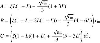 $\matrix{A \hfill & = \hfill & {\zeta L\left( {1 - L} \right) - {{\sqrt {{_{\rm{m}}}} } \over 3}\left( {1 + 3L} \right)} \hfill \cr B \hfill & = \hfill & {\left( {\zeta \left( {1 + L - 2L\left( {1 - L} \right)} \right) - {{\sqrt {{_{\rm{m}}}} } \over 3}\left( {4 - 6L} \right)} \right){_{\rm{m}}}} \hfill \cr C \hfill & = \hfill & {\left( {\zeta \left( {1 - L} \right)\left( {1 + L} \right) + {{\sqrt {{_{\rm{m}}}} } \over 3}\left( {5 - 3L} \right)} \right)_{\rm{m}}^2.} \hfill \cr }$