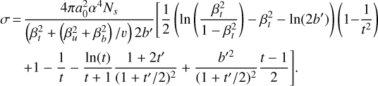 $\matrix{\sigma \hfill & = \hfill & {{{4\pi a_0^2\alpha {N_s}} \over {\left( {\beta _t^2 + \left( {\beta _u^2 + \beta _b^2} \right)/v} \right)2b'}}\left[ {{1 \over 2}\left( {\ln \left( {{{\beta _t^2} \over {1 - \beta _t^2}}} \right) - \beta _t^2 - \ln \left( {2b'} \right)} \right)\left( {1 - {1 \over {{t^2}}}} \right)} \right.} \hfill \cr {} \hfill & {} \hfill & {\left. { + 1 - {1 \over t} - {{\ln \left( t \right)} \over {t + 1}}{{1 + 2t'} \over {{{\left( {1 + t'/2} \right)}^2}}} + {{{{b'}^2}} \over {{{\left( {1 + t'/2} \right)}^2}}}{{t - 1} \over 2}} \right].} \hfill \cr }$