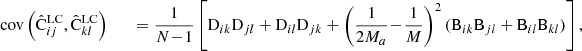 $$ \begin{aligned}&{\mathrm{cov}\left(\hat{\mathrm{C}}^\mathrm{LC}_{ij} ,\hat{\mathrm{C}}^\mathrm{LC}_{kl}\right) } &\quad =\frac{1}{N\!-\!1} \left[ \mathrm{D}_{ik}\mathrm{D}_{jl} +\mathrm{D}_{il}\mathrm{D}_{jk} +\left(\frac{1}{2M_a}\!-\!\frac{1}{M}\right)^2 (\mathrm{B}_{ik}\mathrm{B}_{jl}+\mathrm{B}_{il}\mathrm{B}_{kl}) \right] ,\nonumber \end{aligned} $$