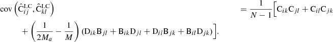 $$ \begin{aligned}&{\mathrm{cov}\left(\hat{\mathrm{C}}^\mathrm{LC}_{ij} ,\hat{\mathrm{C}}^\mathrm{LC}_{kl}\right)} &\qquad = \frac{1}{N-1}\Big [ \mathrm{C}_{ik}\mathrm{C}_{jl} +\mathrm{C}_{il}\mathrm{C}_{jk} \nonumber \\&\qquad \quad +\left(\frac{1}{2M_a}-\frac{1}{M}\right) (\mathrm{D}_{ik}\mathrm{B}_{jl}+ \mathrm{B}_{ik}\mathrm{D}_{jl} +\mathrm{D}_{il}\mathrm{B}_{jk}+\mathrm{B}_{il}\mathrm{D}_{jk}) \Big ] .\nonumber \end{aligned} $$