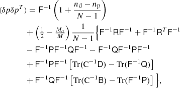 $$ \begin{aligned}&{\langle \delta p\delta p^T\rangle = \mathsf{F }^{-1} \left( 1+\frac{n_{\rm d}-n_{\rm p}}{N-1} \right)} \nonumber \\&\qquad \qquad + \left({\textstyle \frac{1}{2}}-\tfrac{M_a}{M}\right) {\frac{1}{N-1}} \Big \{ \mathsf{F }^{-1}\mathsf{R }\mathsf{F }^{-1} +\mathsf{F }^{-1}\mathsf{R }^T\mathsf{F }^{-1} \nonumber \\&\qquad \qquad -\mathsf{F }^{-1}\mathsf{P }\mathsf{F }^{-1}\mathsf{Q }\mathsf{F }^{-1} -\mathsf{F }^{-1}\mathsf{Q }\mathsf{F }^{-1}\mathsf{P }\mathsf{F }^{-1} \nonumber \\&\qquad \qquad +\mathsf{F }^{-1}\mathsf{P }\mathsf{F }^{-1} \left[\mathrm{Tr}(\mathrm{C}^{-1}\mathsf{D }) -\mathrm{Tr}(\mathsf{F }^{-1}\mathsf{Q })\right] \nonumber \\&\qquad \qquad +\mathsf{F }^{-1}\mathsf{Q }\mathsf{F }^{-1} \left[\mathrm{Tr}(\mathrm{C}^{-1}\mathsf{B }) -\mathrm{Tr}(\mathsf{F }^{-1}\mathsf{P })\right] \Big \} , \end{aligned} $$