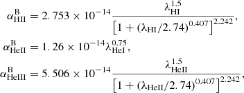 $$ \begin{aligned} \alpha ^{\mathrm{B}}_{\mathrm{H}{\small{\text{II}}} }&= 2.753\times 10^{-14} \frac{\lambda _{\mathrm{H}{\small{\text{I}}} }^{1.5}}{\left[1 + \left(\lambda _{\mathrm{H}{\small{\text{I}}} }/2.74\right)^{0.407}\right]^{2.242}},\nonumber \\ \alpha ^{\mathrm{B}}_{\mathrm{He}{\small{\text{II}}} }&= 1.26\times 10^{-14} \lambda _{\mathrm{He}{\small{\text{I}}} }^{0.75},\nonumber \\ \alpha ^{\mathrm{B}}_{\mathrm{He}{\small{\text{III}}} }&= 5.506\times 10^{-14} \frac{\lambda _{\mathrm{He}{\small{\text{II}}} }^{1.5}}{\left[1 + \left(\lambda _{\mathrm{He}{\small{\text{II}}} }/2.74\right)^{0.407}\right]^{2.242}},\nonumber \end{aligned} $$