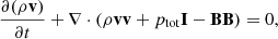 $$ \begin{aligned} \frac{\partial (\rho \mathbf{v})}{\partial t}+ \nabla \cdot (\rho \mathbf{v} \mathbf{v}+p_{\rm tot}\mathbf{I}-\mathbf{B}\mathbf{B})&=0,\end{aligned} $$