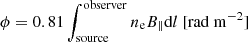 $$ \begin{aligned} \phi = 0.81 \int _{\rm source}^\mathrm{observer} {n_{\rm e} B_\parallel } \mathrm{d}l \ \mathrm{[rad \ m^{-2}]} \end{aligned} $$