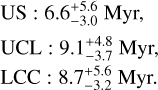 $\matrix{{{\rm{US}}:6.6_{ - 3.0}^{ + 5.6}\,{\rm{Myr,}}} \hfill \cr {{\rm{UCL:}}\,{\rm{9}}{\rm{.1}}_{ - 3.7}^{ + 4.8}{\rm{Myr,}}} \hfill \cr {{\rm{LCC}}:\,\,8.7_{ - 3.2}^{ + 5.6}{\rm{Myr}}{\rm{.}}} \hfill \cr} $