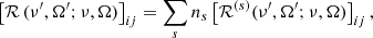 $$ \begin{aligned} \bigl [\mathcal{R} \,(\nu ^\prime ,\mathbf {\Omega} ^\prime ; \nu , \mathbf {\Omega} )\bigr ]_{i j} = \sum _s n_s \, \bigl [\mathcal{R} ^{(s)}(\nu ^\prime ,\mathbf {\Omega} ^\prime ; \nu , \mathbf {\Omega} ) \bigr ]_{i j} \, , \end{aligned} $$