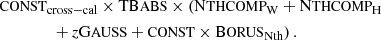 $$ \begin{aligned}&{\small \text{CONST}}_{\rm cross{-}cal} \times \mathrm{TB}{\small \text{ABS}} \times \left(\mathrm{N}{\small \text{THCOMP}}_{\rm W} + \mathrm{N}{\small \text{THCOMP}}_{\rm H}\right.\\&\qquad \qquad \left.+\,z \mathrm{G}{\small \text{AUSS}} + {\small \text{CONST}} \times \mathrm{B}{\small \text{ORUS}} _{\rm Nth}\right). \end{aligned} $$