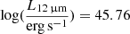 $ \log(\frac{L_{12\,{\upmu}\mathrm{m}}}{\mathrm{erg\,s^{-1}}}) = 45.76 $