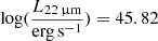 $ \log(\frac{L_{22\,{\upmu}\mathrm{m}}}{\mathrm{erg\,s^{-1}}}) = 45.82 $