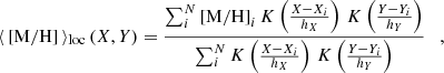 $$ \begin{aligned} \langle \, \mathrm{[M/H]} \, \rangle _{\rm loc} \, (X,Y)= \frac{\sum ^N_i \mathrm{[M/H]}_i \, K\left( \frac{X-X_i}{h_X}\right) \, K\left(\frac{Y-Y_i}{h_Y}\right)}{\sum ^N_i K\left( \frac{X-X_i}{h_X}\right) \, K\left(\frac{Y-Y_i}{h_Y}\right)} \quad , \end{aligned} $$