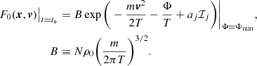 $$ \begin{aligned}F_{0}({\boldsymbol{x}},{\boldsymbol{v}})\big |_{t=t_*}&= B\exp \bigg ( -\frac{m{\boldsymbol{v}}^2}{2T}-\frac{\Phi }{T}+a_j {\mathcal{I} }_j \bigg )\bigg |_{\Phi =\Phi _{\rm min}},\\ B &\equiv N \rho _0 \bigg ( \frac{m}{2\pi T} \bigg )^{3/2}.\nonumber \end{aligned} $$