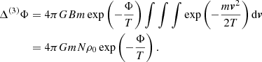 $$ \begin{aligned} \Delta ^{(3)}\Phi&= 4\pi G B m \exp \left( -\frac{\Phi }{T}\right)\int \int \int \exp \left( -\frac{m{\boldsymbol{v}}^2}{2T}\right)\mathrm{d}{\boldsymbol{v}}\\ &=4\pi G mN\rho _0 \exp \left(-\frac{\Phi }{T}\right).\nonumber \end{aligned} $$