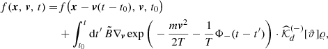 $$ \begin{aligned} f({\boldsymbol{x}},\,{\boldsymbol{v}},\,t)=&f \big ({\boldsymbol{x}}-{\boldsymbol{v}}(t-t_0),\,{\boldsymbol{v}}, \,t_0 \big )\\&+ \int ^t_{t_0} \mathrm{d}t^\prime \, \tilde{B} \nabla _{\boldsymbol{v}}\exp \bigg (-\frac{m{\boldsymbol{v}}^2}{2T} -\frac{1}{T}\Phi _{-}(t-t^\prime ) \bigg ) \cdot \widehat{\mathcal{K} }_d^{(-)}[\vartheta ]\varrho ,\nonumber \end{aligned} $$