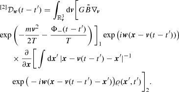 $$ \begin{aligned} &{\,}^{[2]}{\mathcal{D} }_{\boldsymbol{w}}(t-t^\prime )= \int _{{\mathbb{R} }^3_{\boldsymbol{v}}}\mathrm{d}{\boldsymbol{v}} \bigg [ G \tilde{B} \nabla _{\boldsymbol{v}}\\ &\exp \left(-\frac{m{\boldsymbol{v}}^2}{2T} -\frac{\Phi _{-}(t-t^\prime )}{T} \right)\bigg ]_1 \exp \left(i{\boldsymbol{w}}({\boldsymbol{x}}- {\boldsymbol{v}}(t-t^\prime ) )\right)\\ &\qquad \times \frac{\partial }{\partial {\boldsymbol{x}}} \bigg [\int \mathrm{d}{\boldsymbol{x}}^\prime \, {|{\boldsymbol{x}}- {\boldsymbol{v}}(t-t^\prime ) - {\boldsymbol{x}}^\prime |^{-1}}\\ &\qquad \exp \big (-i{\boldsymbol{w}}({\boldsymbol{x}}- {\boldsymbol{v}}(t-t^\prime ) - {\boldsymbol{x}}^\prime )\big ) \varrho ({\boldsymbol{x}}^\prime ,t^\prime )\bigg ]_2. \end{aligned} $$