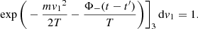 $$ \begin{aligned} \qquad \qquad \exp \bigg (-\frac{m{{ v}_1}^2}{2T} -\frac{\Phi _{-}(t-t^\prime )}{T} \bigg )\bigg ]_3\,\mathrm{d}{{ v}_1 }=1. \end{aligned} $$